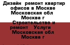 Дизайн, ремонт квартир, офисов в Москве - Московская обл., Москва г. Строительство и ремонт » Услуги   . Московская обл.,Москва г.